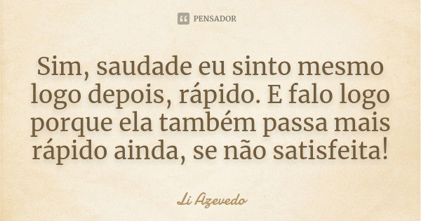 Sim, saudade eu sinto mesmo logo depois, rápido. E falo logo porque ela também passa mais rápido ainda, se não satisfeita!... Frase de Li Azevedo.