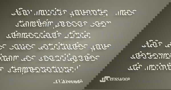 Sou muito quente, mas também posso ser demasiado fria. São as suas atitudes que determinam as oscilações da minha temperatura!... Frase de Li Azevedo.