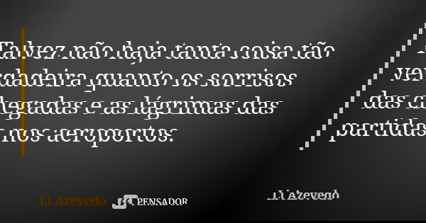 Talvez não haja tanta coisa tão verdadeira quanto os sorrisos das chegadas e as lágrimas das partidas nos aeroportos.... Frase de Li Azevedo.