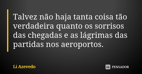 Talvez não haja tanta coisa tão verdadeira quanto os sorrisos das chegadas e as lágrimas das partidas nos aeroportos.... Frase de Li Azevedo.