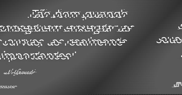 Tão bom quando conseguem enxergar as suas curvas, as realmente importantes!... Frase de Li Azevedo.