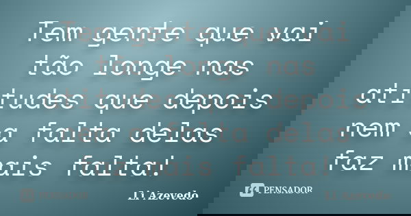 Tem gente que vai tão longe nas atitudes que depois nem a falta delas faz mais falta!... Frase de Li Azevedo.