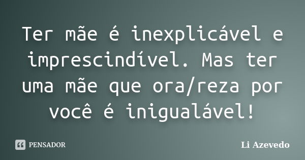 Ter mãe é inexplicável e imprescindível. Mas ter uma mãe que ora/reza por você é inigualável!... Frase de Li Azevedo.