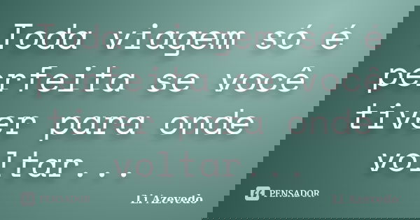 Toda viagem só é perfeita se você tiver para onde voltar...... Frase de Li Azevedo.