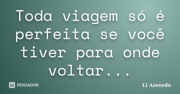 Toda viagem só é perfeita se você tiver para onde voltar...... Frase de Li Azevedo.