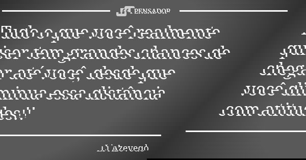 Tudo o que você realmente quiser tem grandes chances de chegar até você, desde que você diminua essa distância com atitudes!!... Frase de Li Azevedo.