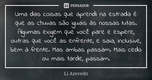 Uma das coisas que aprendi na estrada é que as chuvas são iguais às nossas lutas. Algumas exigem que você pare e espere, outras que você as enfrente, e saia, in... Frase de Li Azevedo.