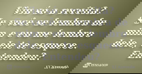 Viu só a receita? Se você se lembra de mim e eu me lembro dele, ele te esquece. Entendeu?... Frase de Li Azevedo.