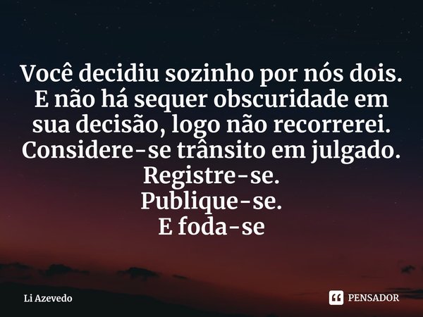 ⁠Você decidiu sozinho por nós dois.
E não há sequer obscuridade em sua decisão, logo não recorrerei.
Considere-se trânsito em julgado.
Registre-se.
Publique-se.... Frase de Li Azevedo.