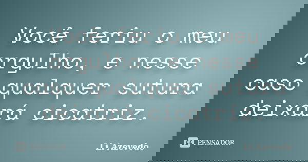Você feriu o meu orgulho, e nesse caso qualquer sutura deixará cicatriz.... Frase de Li Azevedo.