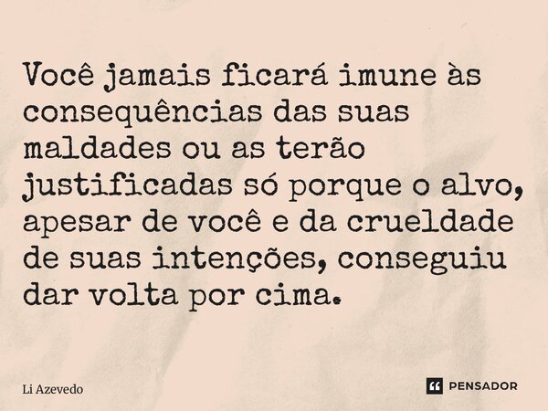 ⁠Você jamais ficará imune às consequências das suas maldades ou as terão justificadas só porque o alvo, apesar de você e da crueldade de suas intenções, consegu... Frase de Li Azevedo.