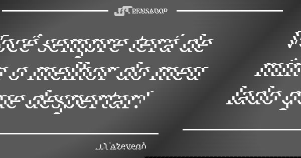 Você sempre terá de mim o melhor do meu lado que despertar!... Frase de Li Azevedo.