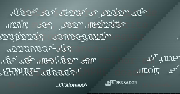 Você só terá o pior de mim, se, por mérito próprio, conseguir arrancá-lo. O que há de melhor em mim, é SEMPRE doado!... Frase de Li Azevedo.