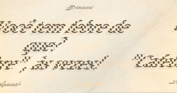 Você tem febre de que? "Cafebre", às vezes!... Frase de Li Azevedo.