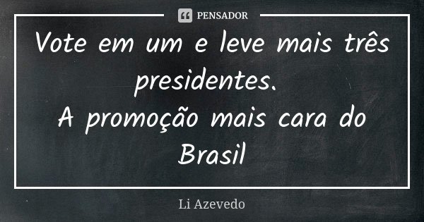 Vote em um e leve mais três presidentes. A promoção mais cara do Brasil... Frase de Li Azevedo.