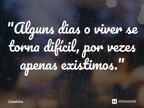 ⁠"Alguns dias o viver se torna difícil, por vezes apenas existimos."... Frase de Liazzinha.