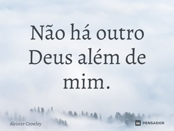 Não há outro Deus além de mim.... Frase de Aleister Crowley.