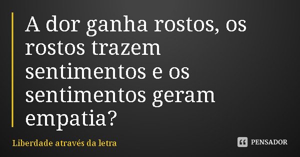 A dor ganha rostos, os rostos trazem sentimentos e os sentimentos geram empatia?... Frase de Liberdade através da letra.