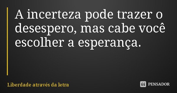 A incerteza pode trazer o desespero, mas cabe você escolher a esperança.... Frase de Liberdade através da letra.