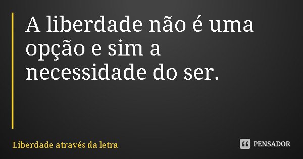 A liberdade não é uma opção e sim a necessidade do ser.... Frase de Liberdade através da letra.
