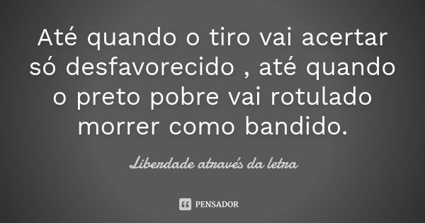 Até quando o tiro vai acertar só desfavorecido , até quando o preto pobre vai rotulado morrer como bandido.... Frase de Liberdade através da letra.