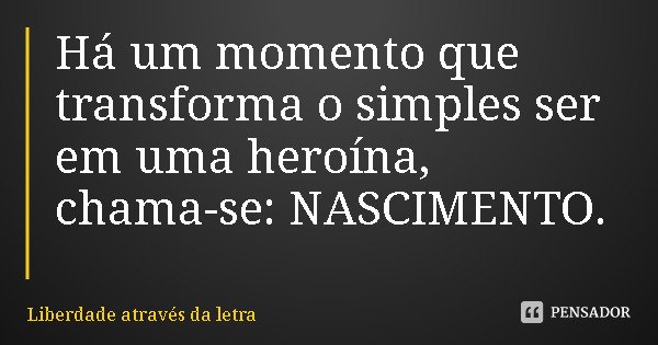 Há um momento que transforma o simples ser em uma heroína, chama-se: NASCIMENTO.... Frase de Liberdade através da letra.