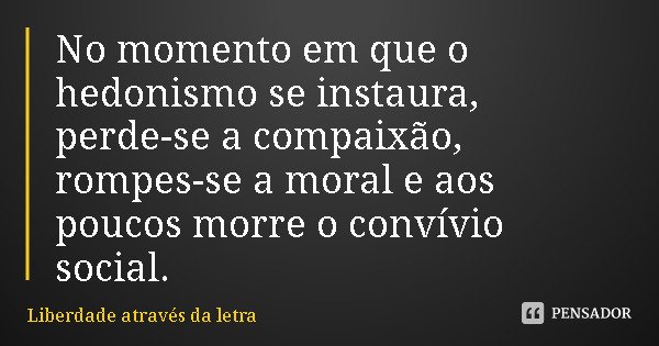 No momento em que o hedonismo se instaura, perde-se a compaixão, rompes-se a moral e aos poucos morre o convívio social.... Frase de Liberdade através da letra.