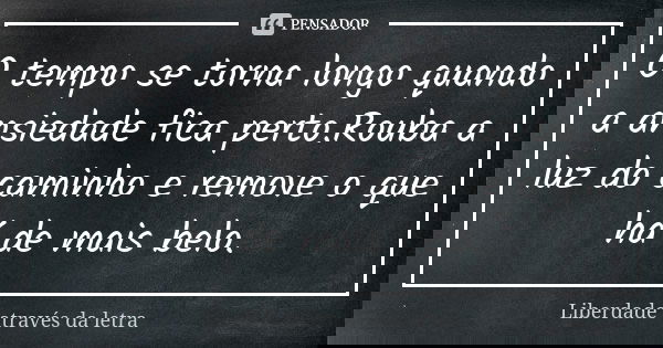 O tempo se torna longo quando a ansiedade fica perto.Rouba a luz do caminho e remove o que há de mais belo.... Frase de Liberdade através da letra.