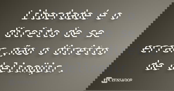 Liberdade é o direito de se errar,não o direito de delinqüir.... Frase de anônimo.