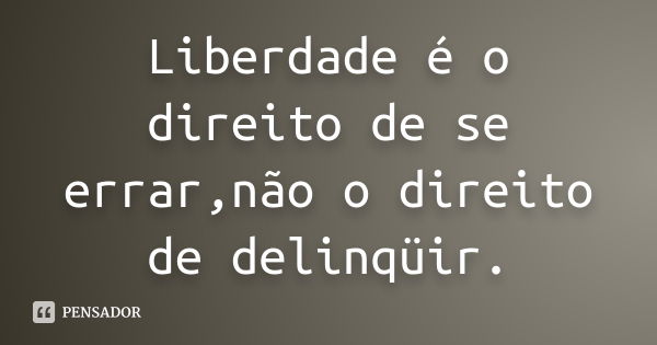 Liberdade é o direito de se errar,não o direito de delinqüir.... Frase de anônimo.