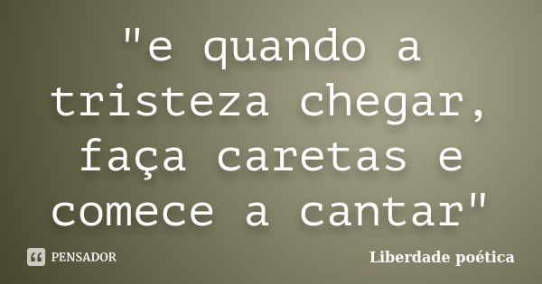 "e quando a tristeza chegar, faça caretas e comece a cantar"... Frase de Liberdade poética.