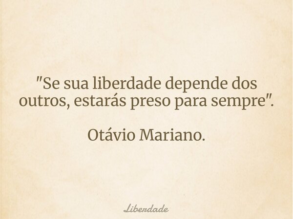 "Se sua liberdade depende dos outros, estarás preso para sempre". Otávio Mariano.... Frase de Liberdade.
