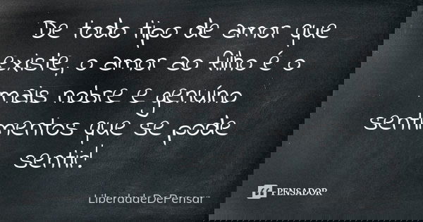 De todo tipo de amor que existe, o amor ao filho é o mais nobre e genuíno sentimentos que se pode sentir!... Frase de LiberdadeDePensar.