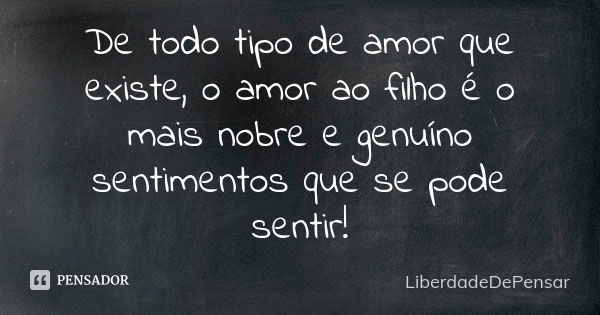 De todo tipo de amor que existe, o amor ao filho é o mais nobre e genuíno sentimentos que se pode sentir!... Frase de LiberdadeDePensar.