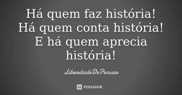 Há quem faz história! Há quem conta história! E há quem aprecia história!... Frase de LiberdadeDePensar.