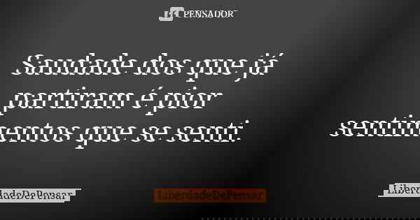 Saudade dos que já partiram é pior sentimentos que se senti.... Frase de LiberdadeDePensar.