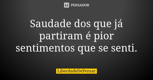 Saudade dos que já partiram é pior sentimentos que se senti.... Frase de LiberdadeDePensar.