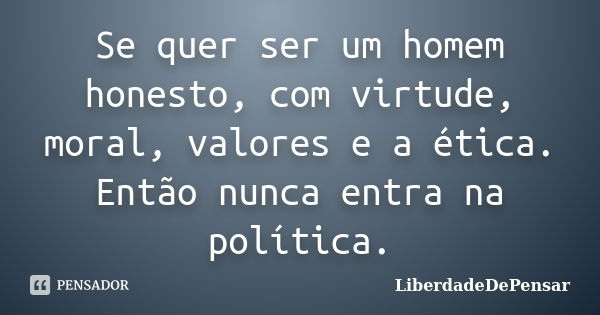 Se quer ser um homem honesto, com virtude, moral, valores e a ética. Então nunca entra na política.... Frase de LiberdadeDePensar.