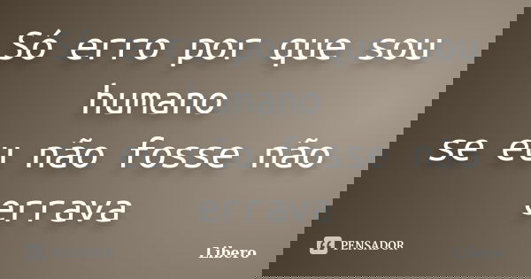 Só erro por que sou humano se eu não fosse não errava... Frase de Libero.