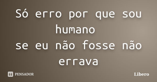 Só erro por que sou humano se eu não fosse não errava... Frase de Libero.