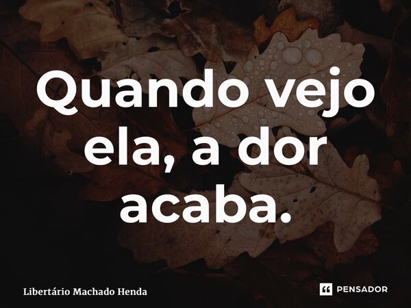 Quando ⁠vejo ela, a dor acaba.... Frase de Libertário Machado Henda.