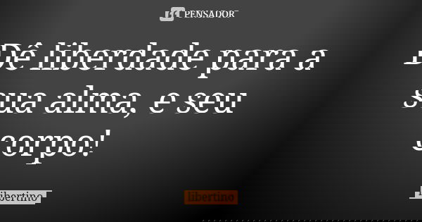 Dê liberdade para a sua alma, e seu corpo! ॐ... Frase de libertino.
