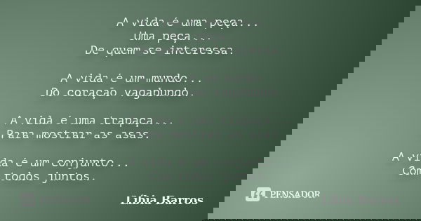 A vida é uma peça... Uma peça... De quem se interessa. A vida é um mundo... Do coração vagabundo. A vida é uma trapaça... Para mostrar as asas. A vida é um conj... Frase de Líbia Barros.