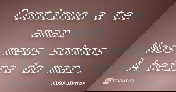 Continuo a te amar Nos meus sonhos À beira do mar.... Frase de Líbia Barros.