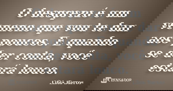 O desprezo é um veneno que vou te dar aos poucos. E quando se der conta, você estará louco.... Frase de Líbia Barros.