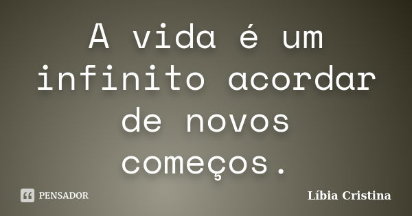 A vida é um infinito acordar de novos começos.... Frase de Líbia Cristina.