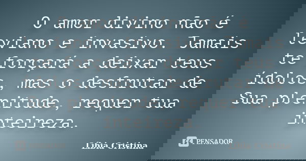 O amor divino não é leviano e invasivo. Jamais te forçará a deixar teus ídolos, mas o desfrutar de Sua plenitude, requer tua inteireza.... Frase de Líbia Cristina.