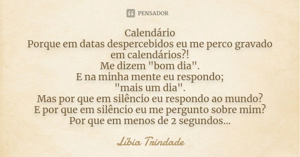 Calendário Porque em datas despercebidos eu me perco gravado em calendários?! Me dizem "bom dia". E na minha mente eu respondo; "mais um dia"... Frase de Líbia Trindade.