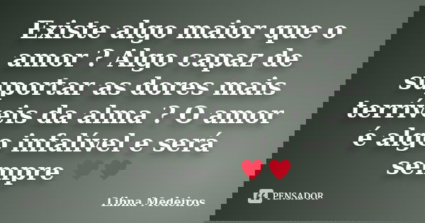 Existe algo maior que o amor ? Algo capaz de suportar as dores mais terríveis da alma ? O amor é algo infalível e será sempre ♥♥... Frase de Libna Medeiros.