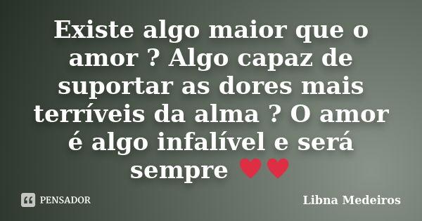 Existe algo maior que o amor ? Algo capaz de suportar as dores mais terríveis da alma ? O amor é algo infalível e será sempre ♥♥... Frase de Libna Medeiros.